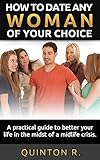 How To Date Any Woman Of Your Choice.: A practical guide to better your life in the midst of a midlife crisis.