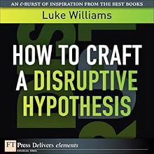 How to Craft a Disruptive Hypothesis: Be Wrong at the Start to Be Right at the End (FT Press Delivers Elements)