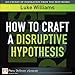 How to Craft a Disruptive Hypothesis: Be Wrong at the Start to Be Right at the End (FT Press Delivers Elements) - Book by Luke Williams