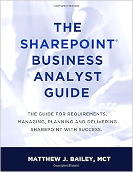 The SharePoint Business Analyst Guide: The guide for requirements, managing, planning and delivering SharePoint with success., by Matthew J. Bailey