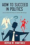 How to Succeed in Politics (and Other Forms of Devil Worship) by Remso Martinez