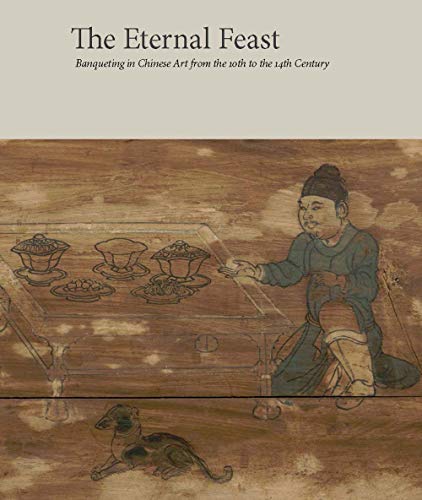 The Eternal Feast: Banqueting in Chinese Art from the 10th to the 14th Century by