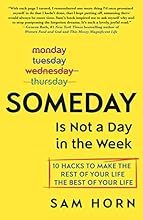 Someday Is Not a Day in the Week: 10 Hacks to Make the Rest of Your Life the Best of Your Life