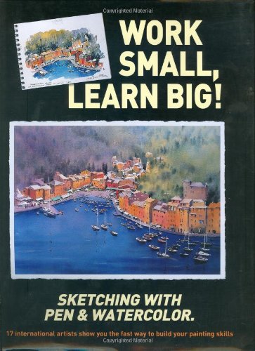 Work Small, Learn Big! Sketching with Pen & Watercolor: 17 International Artists Show You the Fast Way to Build Your Painting Skills