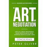 The Art Of Negotiation: Life is all about negotiation. Learn how to win in life by learning how to close a deal! (Business Success Book 5)