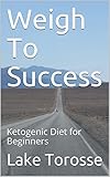 Weigh To Success: Ketogenic Diet for Beginners by 