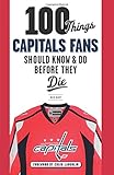 100 Things Capitals Fans Should Know & Do Before They Die (100 Things...Fans Should Know)