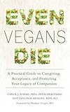 Even Vegans Die: A Practical Guide to Caregiving, Acceptance, and Protecting Your Legacy of Compassion