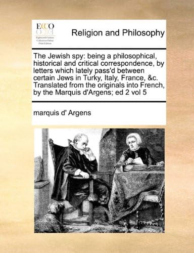 The Jewish spy: being a philosophical, historical and critical correspondence, by letters which lately pass'd between certain Jews in Turky, Italy, ... French, by the Marquis d'Argens; ed 2 vol 5