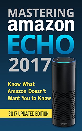 Mastering Amazon Echo 2017 Know What Amazon Doesn't Want You to Know: Ultimate Advanced User Manual, by Steve Remington