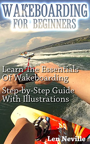 Wakeboarding For Beginners: Learn The Essentials Of Wakeboarding. Step-by- Step Guide With Illustrations: (Wakeboarding for Beginners, How To Ride a Wakeboard) (How To Wakeboard, Water Skiing) by [Neville, Len]