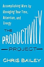 The Productivity Project: Accomplishing More by Managing Your Time, Attention, and Energy