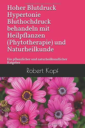 Hoher Blutdruck Hypertonie Bluthochdruck behandeln mit Heilpflanzen (Phytotherapie) und Naturheilkunde: Ein pflanzlicher und naturheilkundlicher Ratgeber
