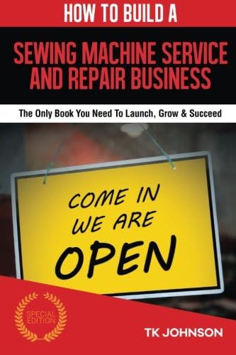How To Build A Sewing Machine Service and Repair Business (Special Edition): The Only Book You Need To Launch, Grow &amp; Succeed