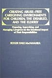 Creating Abuse-Free Caregiving Environments for Children, the Disabled, and the Elderly : Preparing, Supervising and Managing Caregivers for the Emotional Impact of Their Responsibilities, MacNamara, Roger D., 0398057613