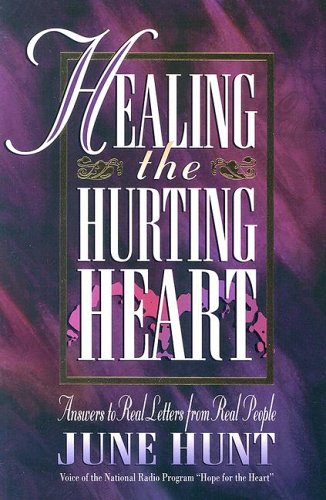 Healing the Hurting Heart: Answering Real Letters from Real People With Hope and Practical Help by June Hunt