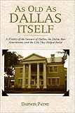As Old as Dallas Itself : A History of the Lawyers of Dallas, The Dallas Bar Association and the City They Helped Build, Payne, Darwin, 1893451011