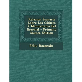 Relacion Sumaria Sobre Los Codices y Manuscritos del Escorial - Primary Source Edition Relacion Sumaria Sobre Los Codices y Manuscritos del Escorial - Primary Source Edition