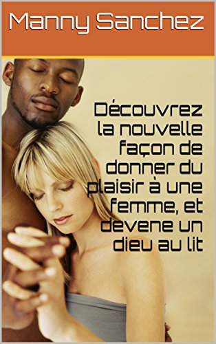Découvrez la nouvelle façon de donner du plaisir à une femme, et devenez un dieu au lit (French Edition)