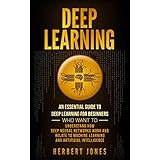 Deep Learning: An Essential Guide to Deep Learning for Beginners Who Want to Understand How Deep Neural Networks Work and Relate to Machine Learning and Artificial Intelligence