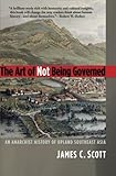 The Art of Not Being Governed: An Anarchist History of Upland Southeast Asia (Yale Agrarian Studies Series)