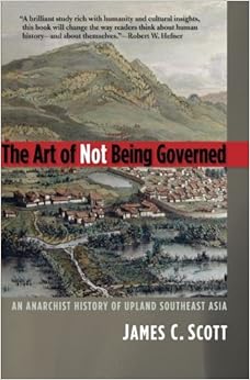 The Art of Not Being Governed: An Anarchist History of Upland Southeast Asia (Yale Agrarian Studies Series), by James C. Scott