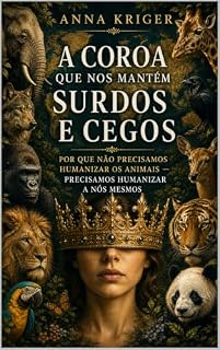 Livro A COROA QUE NOS MANTÉM SURDOS E CEGOS: POR QUE NÃO PRECISAMOS HUMANIZAR OS ANIMAIS — PRECISAMOS HUMANIZAR A NÓS MESMOS