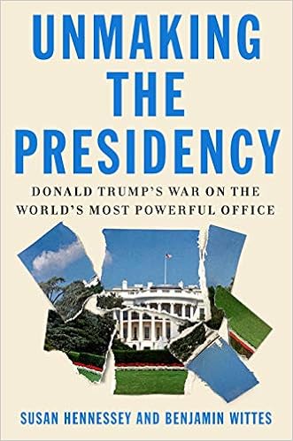 Unmaking the Presidency: Donald Trump's War on the World's Most Powerful Office by Benjamin Wittes Unmaking the Presidency: Donald Trump's War on the World's Most Powerful Office