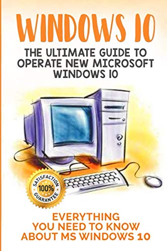 Windows 10: The Ultimate Guide to Operate New Microsoft Windows 10. Everything You Need to Know abou