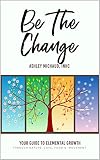 Be The Change: Your Guide to Elemental Growth Through Nature, Love, Food and Movement by Ashley Michaud