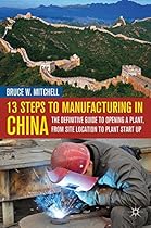 13 Steps to Manufacturing in China: The Definitive Guide to Opening a Plant, From Site Location to Plant Start-Up 13 Steps to Manufacturing in China: The Definitive Guide to Opening a Plant, From Site Location to Plant Start-Up