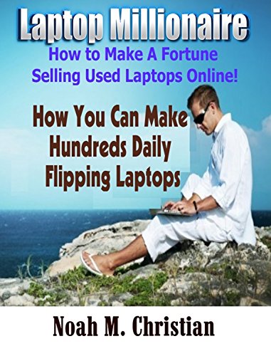 Laptop Millionaire:How to Make A Fortune Selling Used Laptops Online!: How You Can Make Hundreds Daily Flipping Laptops