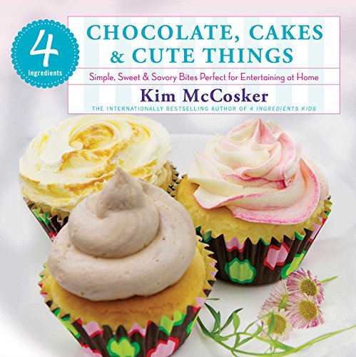 4 Ingredients Chocolate, Cakes & Cute Things: Simple, Sweet & Savory Bites Perfect for Entertaining at Home by Kim McCosker