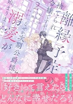 離縁予定の捨てられ令嬢ですが、なぜか次期公爵様の溺愛が始まりましたの最新刊