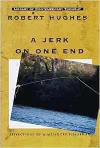 A Jerk On One End Reflections Of A Mediocre Fisherman Library Of Contemporary Thought Hughes Robert 9780345422835 Amazon Com Books