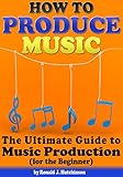 How to Produce Music: The Ultimate Guide to Music Production (for the Beginner) by Ronald J. Hutchinson