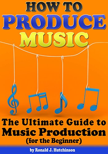 How to Produce Music: The Ultimate Guide to Music Production (for the Beginner) by Ronald J. Hutchinson