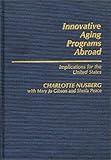 Innovative Aging Programs Abroad : Implications for the United States, Nusberg, Charlotte and Gibson, Mary J., 0313236844