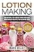 Lotion Making: 100 Natural Non-Greasy Hand and Body Moisturizer Recipes for Glowing Skin