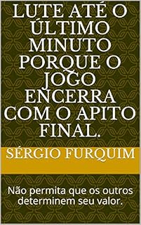 Livro LUTE ATÉ O ÚLTIMO MINUTO PORQUE O JOGO ENCERRA COM O APITO FINAL.: Não permita que os outros determinem seu valor. (01 Livro 1)