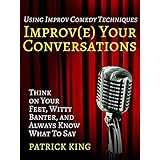 Improve Your Conversations: Think on Your Feet, Witty Banter, and Always Know What To Say with Improv Comedy Techniques