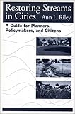 Restoring Streams in Cities : A Guide for Planners, Policymakers, and Citizens, Riley, Ann L., 1559630434