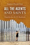 Stephanie Elizondo Griest, "All the Agents and Saints: Dispatches from the U.S. Borderlands" (UNC Press, 2017)