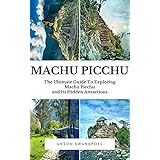 Machu Picchu: The Ultimate Guide To Exploring Machu Picchu and its Hidden Attractions
