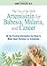 The Use of the Herb Artemisinin for Babesia, Malaria, and Cancer: All the Practical Information You Need to Make Smart Decisions on Artemisinin