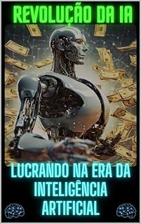 Livro A REVOLUÇÃO DA IA - LUCRANDO NA ERA DA INTELIGÊNCIA ARTIFICIAL: SEU CAMINHO PARA O SUCESSO FINANCEIRO E PROFISSIONAL