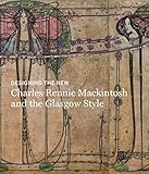 Designing the New: Charles Rennie Mackintosh and the Glasgow Style by 