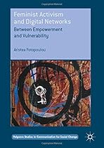 Feminist Activism and Digital Networks: Between Empowerment and Vulnerability (Palgrave Studies in Communication for Social Change) Feminist Activism and Digital Networks: Between Empowerment and Vulnerability (Palgrave Studies in Communication for Social Change)
