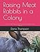Raising Meat Rabbits in a Colony: How to raise happy, healthy and sustainable meat rabbits by Dana Thompson