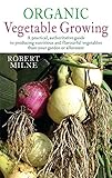 Organic Vegetable Growing: A Practical, Authoritative Guide to Producing Nutritious and Flavourful Vegetables from Your Garden by 
